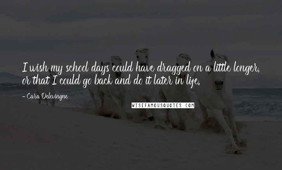 Cara Delevingne Quotes: I wish my school days could have dragged on a little longer, or that I could go back and do it later in life.