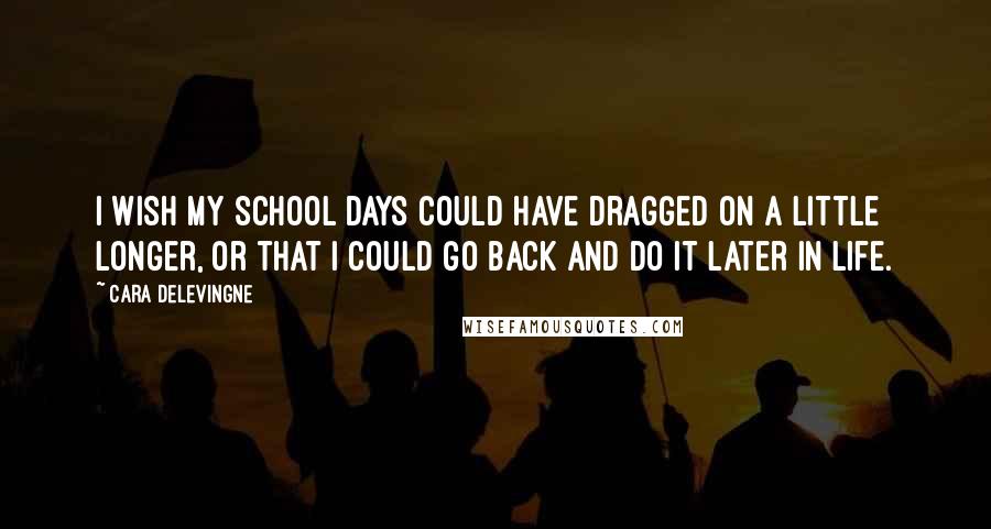 Cara Delevingne Quotes: I wish my school days could have dragged on a little longer, or that I could go back and do it later in life.