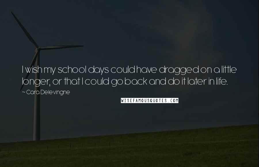 Cara Delevingne Quotes: I wish my school days could have dragged on a little longer, or that I could go back and do it later in life.