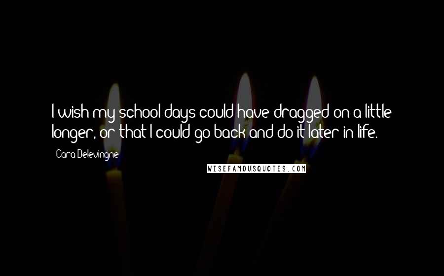 Cara Delevingne Quotes: I wish my school days could have dragged on a little longer, or that I could go back and do it later in life.