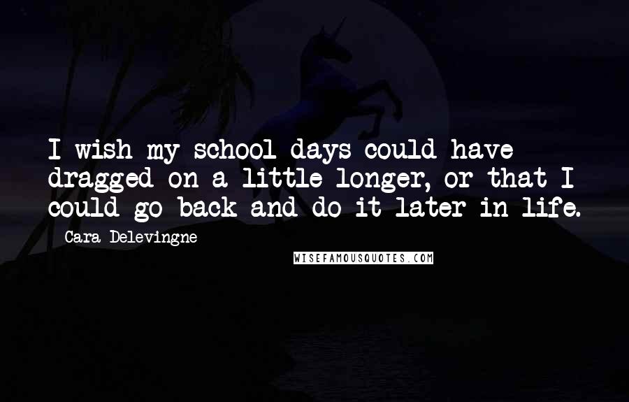 Cara Delevingne Quotes: I wish my school days could have dragged on a little longer, or that I could go back and do it later in life.