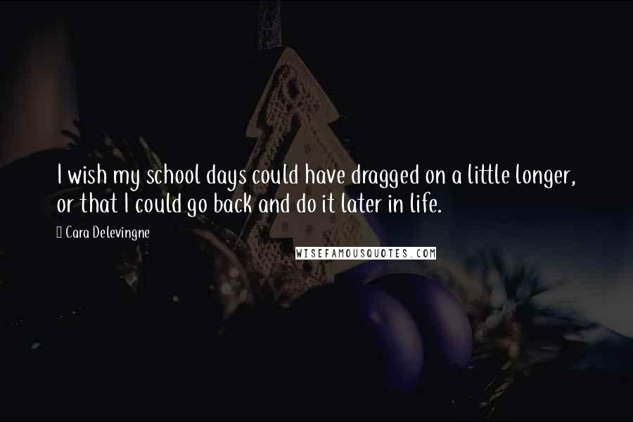 Cara Delevingne Quotes: I wish my school days could have dragged on a little longer, or that I could go back and do it later in life.