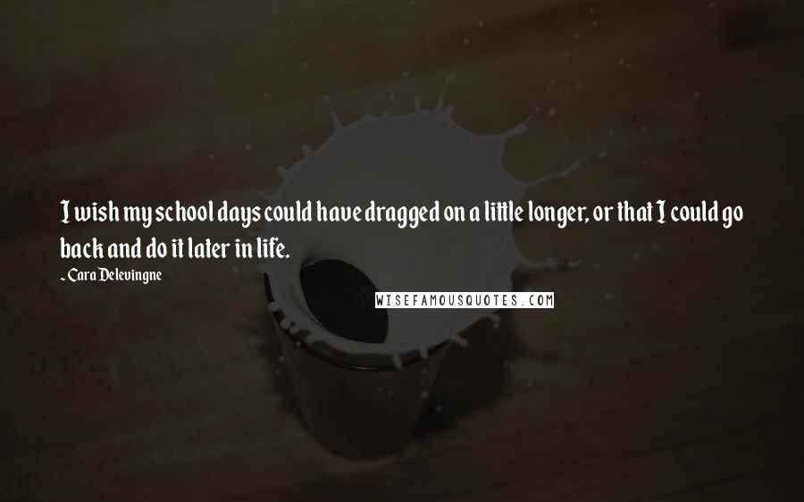 Cara Delevingne Quotes: I wish my school days could have dragged on a little longer, or that I could go back and do it later in life.