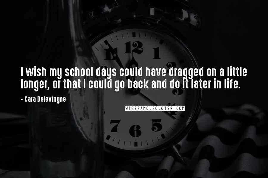 Cara Delevingne Quotes: I wish my school days could have dragged on a little longer, or that I could go back and do it later in life.