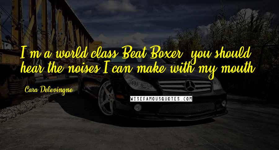 Cara Delevingne Quotes: I'm a world class Beat Boxer; you should hear the noises I can make with my mouth.