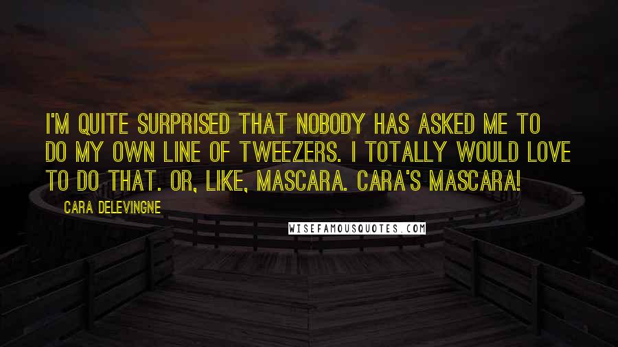 Cara Delevingne Quotes: I'm quite surprised that nobody has asked me to do my own line of tweezers. I totally would love to do that. Or, like, mascara. Cara's Mascara!