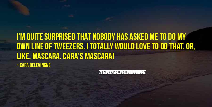 Cara Delevingne Quotes: I'm quite surprised that nobody has asked me to do my own line of tweezers. I totally would love to do that. Or, like, mascara. Cara's Mascara!