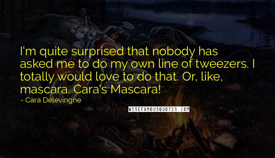Cara Delevingne Quotes: I'm quite surprised that nobody has asked me to do my own line of tweezers. I totally would love to do that. Or, like, mascara. Cara's Mascara!