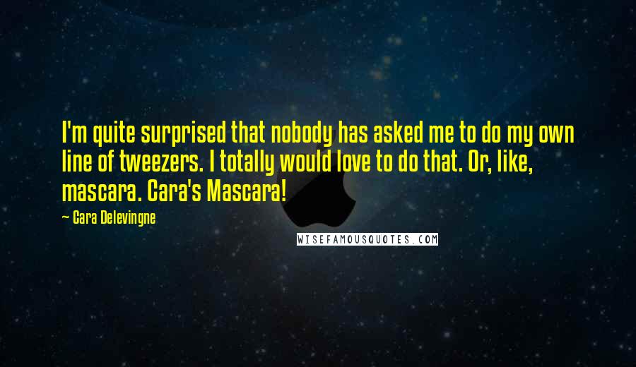 Cara Delevingne Quotes: I'm quite surprised that nobody has asked me to do my own line of tweezers. I totally would love to do that. Or, like, mascara. Cara's Mascara!