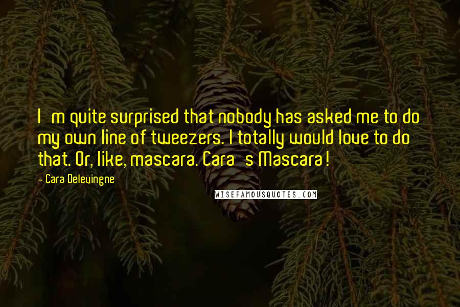 Cara Delevingne Quotes: I'm quite surprised that nobody has asked me to do my own line of tweezers. I totally would love to do that. Or, like, mascara. Cara's Mascara!