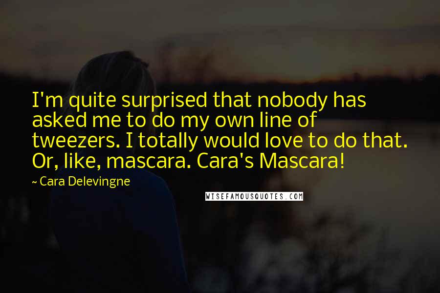 Cara Delevingne Quotes: I'm quite surprised that nobody has asked me to do my own line of tweezers. I totally would love to do that. Or, like, mascara. Cara's Mascara!