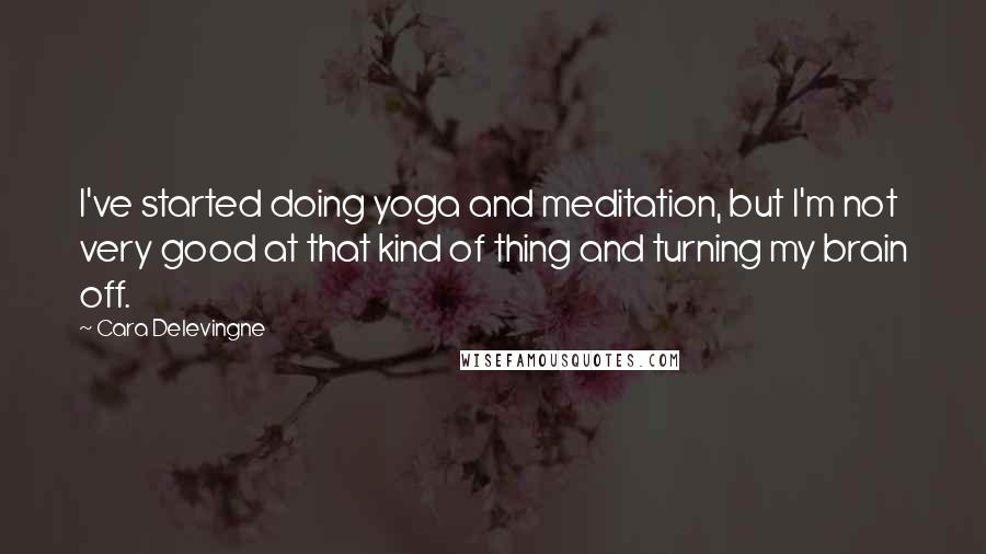 Cara Delevingne Quotes: I've started doing yoga and meditation, but I'm not very good at that kind of thing and turning my brain off.