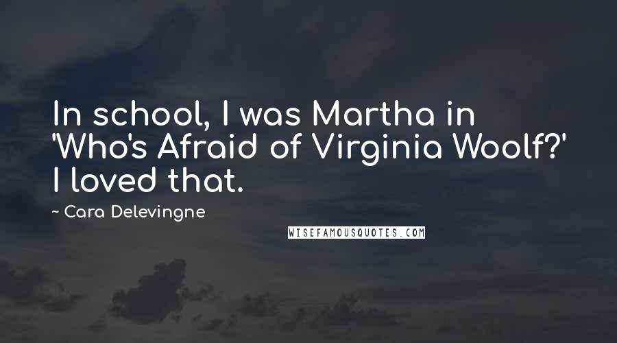 Cara Delevingne Quotes: In school, I was Martha in 'Who's Afraid of Virginia Woolf?' I loved that.