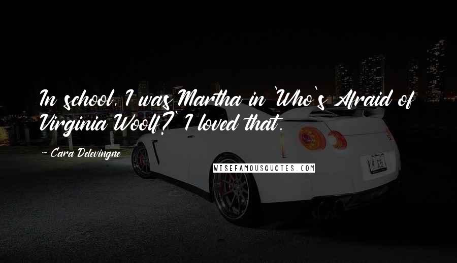 Cara Delevingne Quotes: In school, I was Martha in 'Who's Afraid of Virginia Woolf?' I loved that.