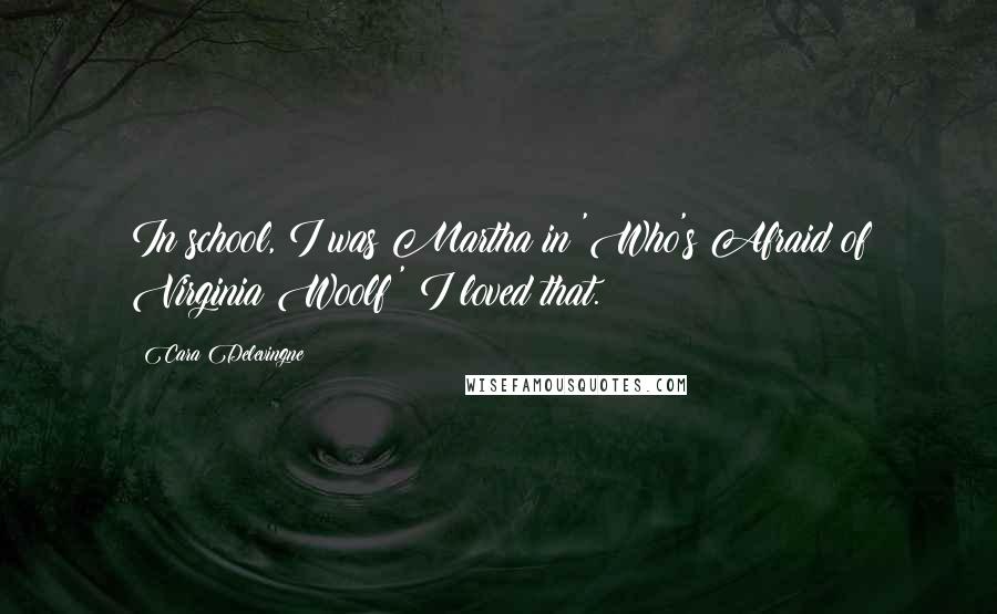 Cara Delevingne Quotes: In school, I was Martha in 'Who's Afraid of Virginia Woolf?' I loved that.