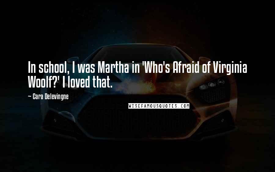 Cara Delevingne Quotes: In school, I was Martha in 'Who's Afraid of Virginia Woolf?' I loved that.