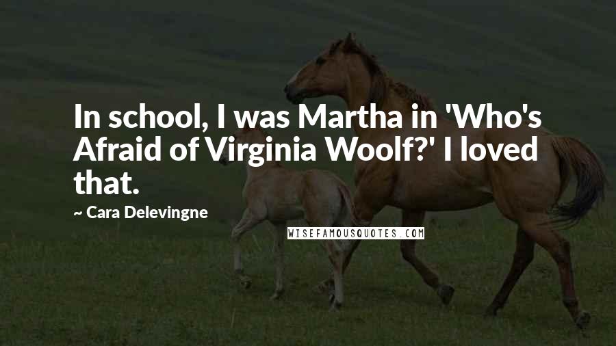 Cara Delevingne Quotes: In school, I was Martha in 'Who's Afraid of Virginia Woolf?' I loved that.