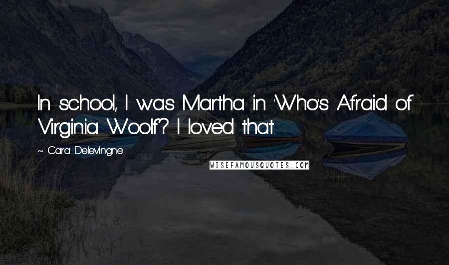 Cara Delevingne Quotes: In school, I was Martha in 'Who's Afraid of Virginia Woolf?' I loved that.