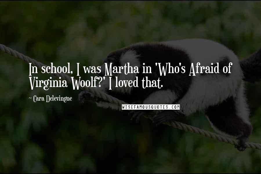 Cara Delevingne Quotes: In school, I was Martha in 'Who's Afraid of Virginia Woolf?' I loved that.
