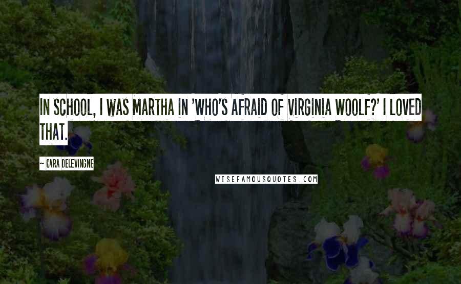 Cara Delevingne Quotes: In school, I was Martha in 'Who's Afraid of Virginia Woolf?' I loved that.