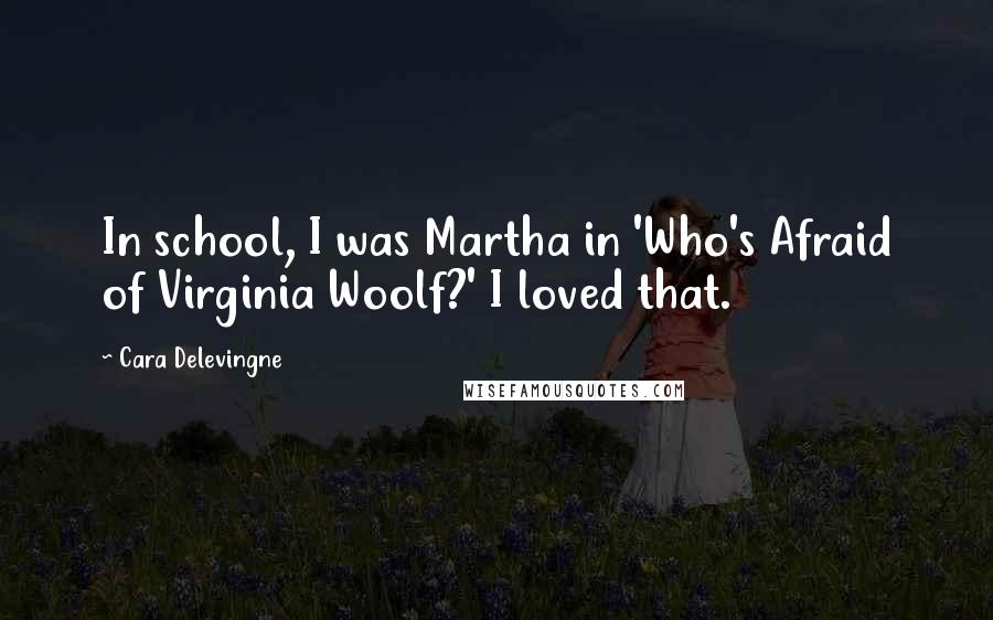 Cara Delevingne Quotes: In school, I was Martha in 'Who's Afraid of Virginia Woolf?' I loved that.