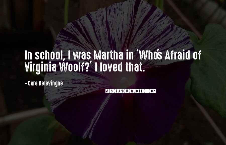 Cara Delevingne Quotes: In school, I was Martha in 'Who's Afraid of Virginia Woolf?' I loved that.