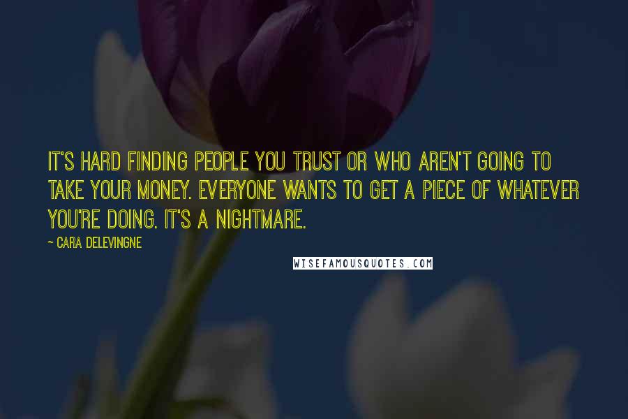 Cara Delevingne Quotes: It's hard finding people you trust or who aren't going to take your money. Everyone wants to get a piece of whatever you're doing. It's a nightmare.