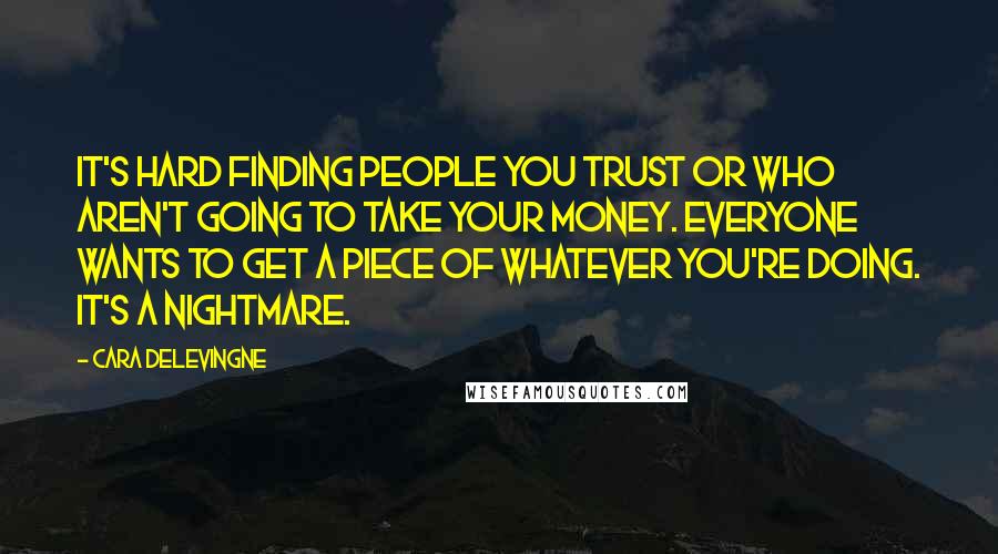 Cara Delevingne Quotes: It's hard finding people you trust or who aren't going to take your money. Everyone wants to get a piece of whatever you're doing. It's a nightmare.