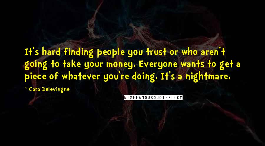 Cara Delevingne Quotes: It's hard finding people you trust or who aren't going to take your money. Everyone wants to get a piece of whatever you're doing. It's a nightmare.