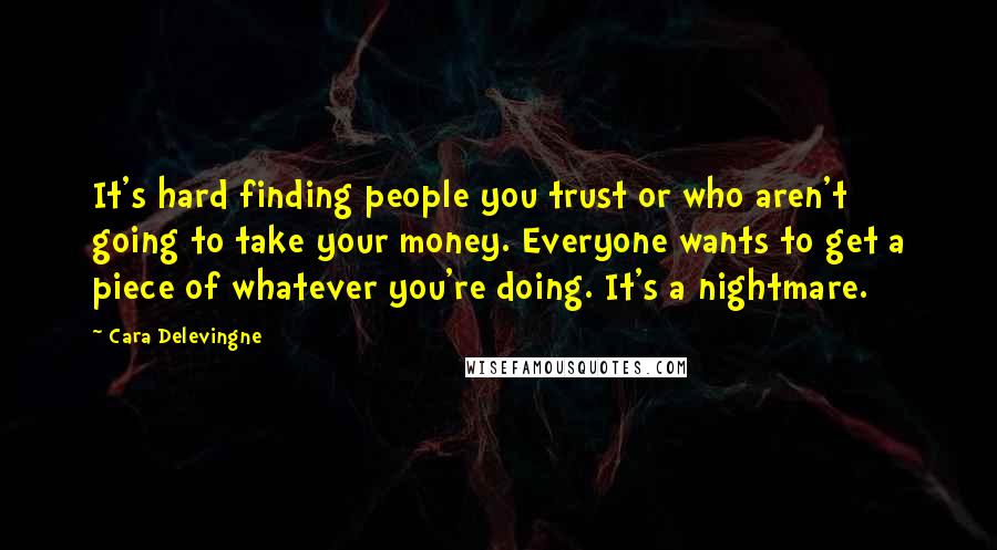 Cara Delevingne Quotes: It's hard finding people you trust or who aren't going to take your money. Everyone wants to get a piece of whatever you're doing. It's a nightmare.