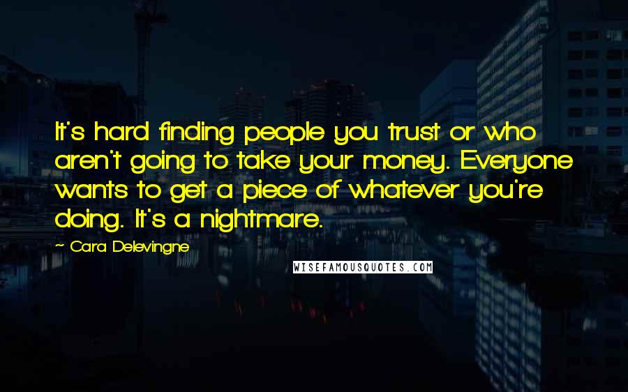 Cara Delevingne Quotes: It's hard finding people you trust or who aren't going to take your money. Everyone wants to get a piece of whatever you're doing. It's a nightmare.