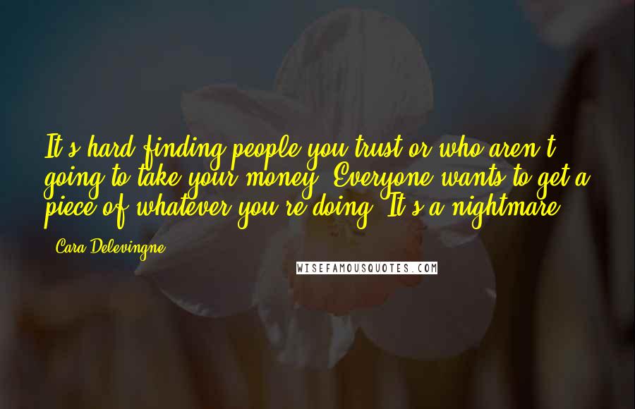 Cara Delevingne Quotes: It's hard finding people you trust or who aren't going to take your money. Everyone wants to get a piece of whatever you're doing. It's a nightmare.