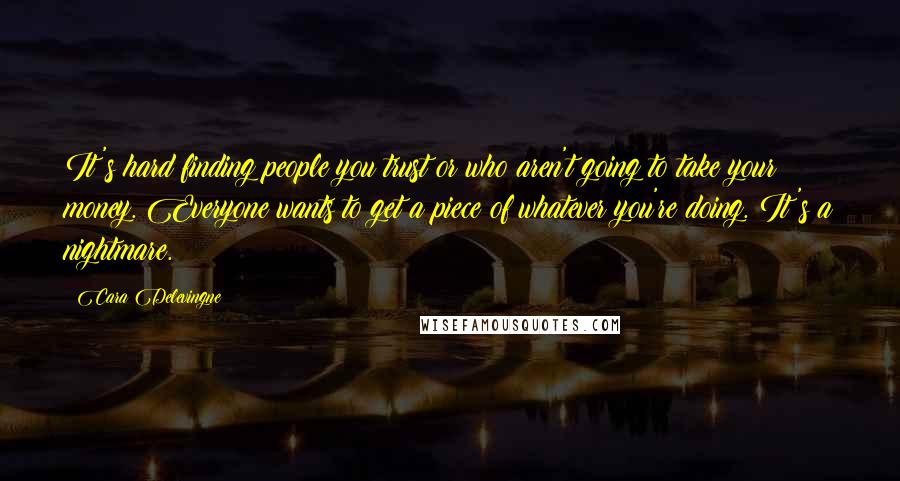 Cara Delevingne Quotes: It's hard finding people you trust or who aren't going to take your money. Everyone wants to get a piece of whatever you're doing. It's a nightmare.