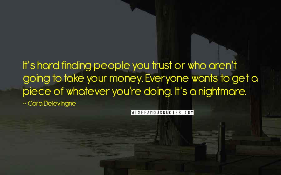 Cara Delevingne Quotes: It's hard finding people you trust or who aren't going to take your money. Everyone wants to get a piece of whatever you're doing. It's a nightmare.