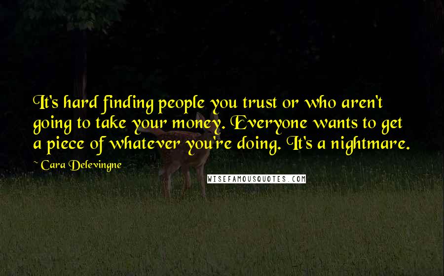 Cara Delevingne Quotes: It's hard finding people you trust or who aren't going to take your money. Everyone wants to get a piece of whatever you're doing. It's a nightmare.