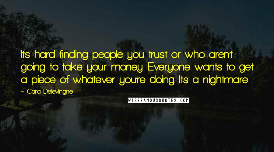 Cara Delevingne Quotes: It's hard finding people you trust or who aren't going to take your money. Everyone wants to get a piece of whatever you're doing. It's a nightmare.