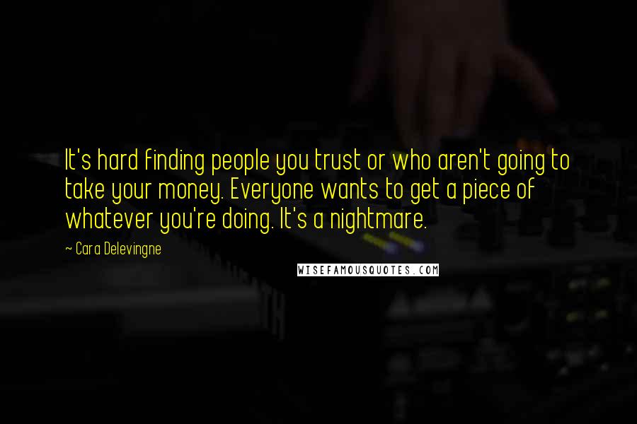 Cara Delevingne Quotes: It's hard finding people you trust or who aren't going to take your money. Everyone wants to get a piece of whatever you're doing. It's a nightmare.