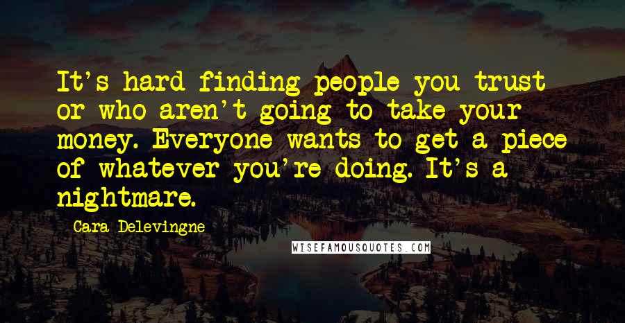 Cara Delevingne Quotes: It's hard finding people you trust or who aren't going to take your money. Everyone wants to get a piece of whatever you're doing. It's a nightmare.