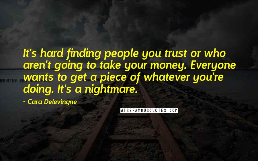 Cara Delevingne Quotes: It's hard finding people you trust or who aren't going to take your money. Everyone wants to get a piece of whatever you're doing. It's a nightmare.