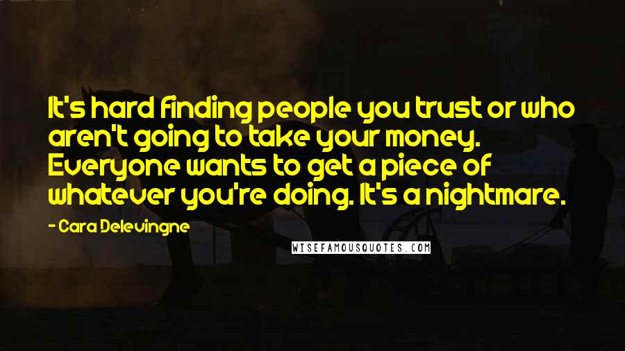 Cara Delevingne Quotes: It's hard finding people you trust or who aren't going to take your money. Everyone wants to get a piece of whatever you're doing. It's a nightmare.