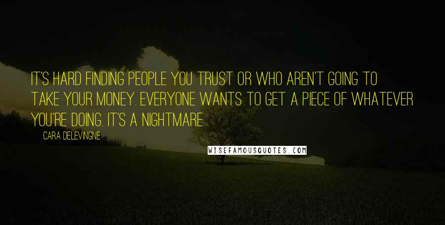 Cara Delevingne Quotes: It's hard finding people you trust or who aren't going to take your money. Everyone wants to get a piece of whatever you're doing. It's a nightmare.