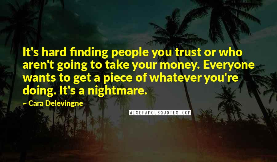 Cara Delevingne Quotes: It's hard finding people you trust or who aren't going to take your money. Everyone wants to get a piece of whatever you're doing. It's a nightmare.