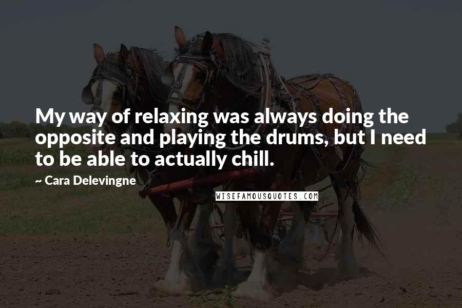 Cara Delevingne Quotes: My way of relaxing was always doing the opposite and playing the drums, but I need to be able to actually chill.