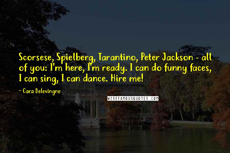 Cara Delevingne Quotes: Scorsese, Spielberg, Tarantino, Peter Jackson - all of you: I'm here, I'm ready. I can do funny faces, I can sing, I can dance. Hire me!