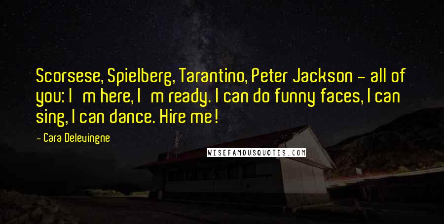 Cara Delevingne Quotes: Scorsese, Spielberg, Tarantino, Peter Jackson - all of you: I'm here, I'm ready. I can do funny faces, I can sing, I can dance. Hire me!