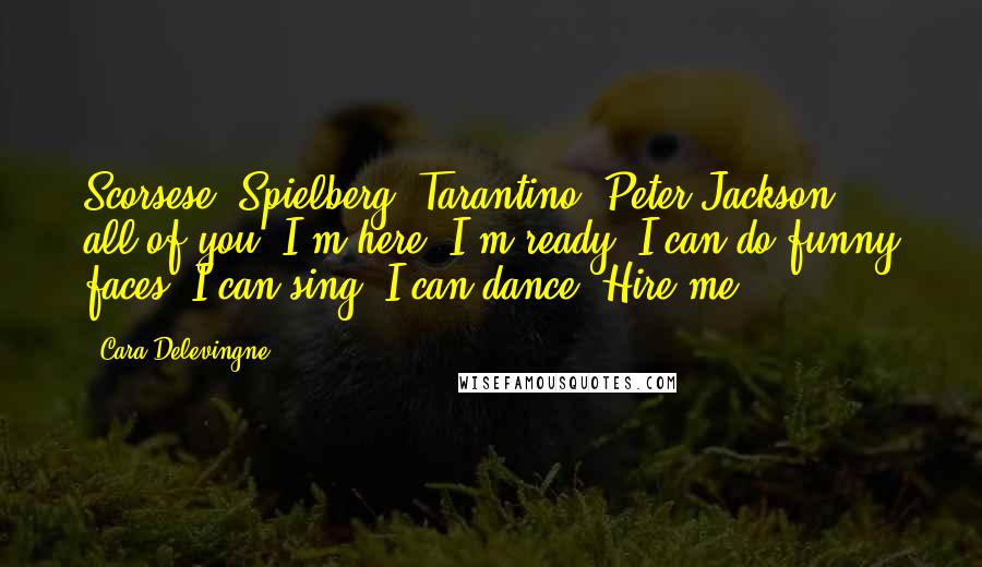 Cara Delevingne Quotes: Scorsese, Spielberg, Tarantino, Peter Jackson - all of you: I'm here, I'm ready. I can do funny faces, I can sing, I can dance. Hire me!