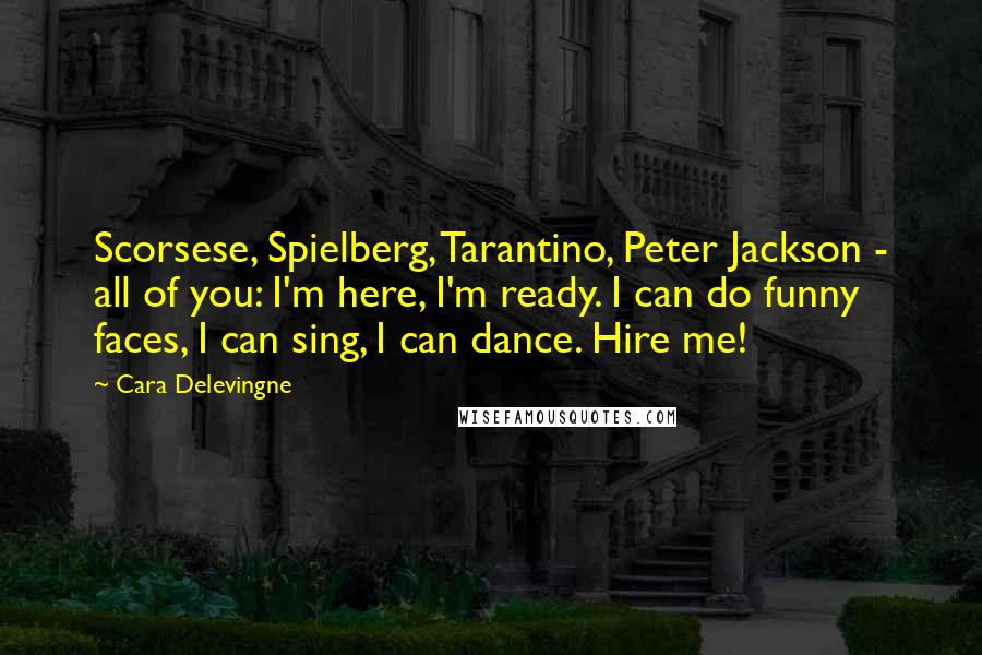Cara Delevingne Quotes: Scorsese, Spielberg, Tarantino, Peter Jackson - all of you: I'm here, I'm ready. I can do funny faces, I can sing, I can dance. Hire me!