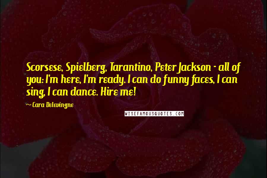 Cara Delevingne Quotes: Scorsese, Spielberg, Tarantino, Peter Jackson - all of you: I'm here, I'm ready. I can do funny faces, I can sing, I can dance. Hire me!