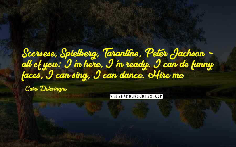 Cara Delevingne Quotes: Scorsese, Spielberg, Tarantino, Peter Jackson - all of you: I'm here, I'm ready. I can do funny faces, I can sing, I can dance. Hire me!