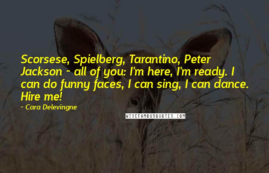 Cara Delevingne Quotes: Scorsese, Spielberg, Tarantino, Peter Jackson - all of you: I'm here, I'm ready. I can do funny faces, I can sing, I can dance. Hire me!